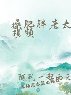 操肥胖老太太逼视频