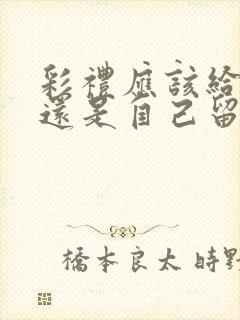 彩礼应该给父母还是自己留着