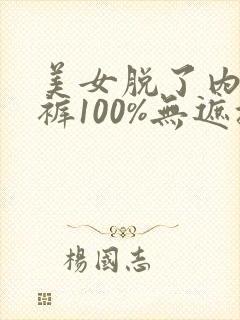 美女脱了内衣内裤100%无遮挡