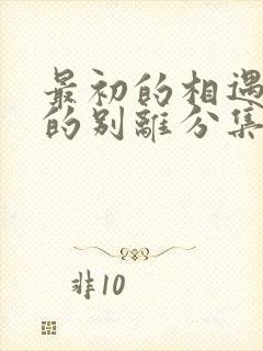 最初的相遇最后的别离分集剧情