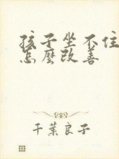 孩子坐不住好动怎么改善