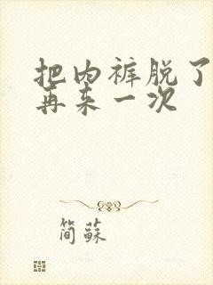 把内裤脱了我们再来一次