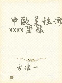 中欧美性潮喷xxxxx变态