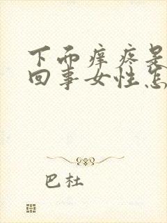 下面痒疼是怎么回事女性怎么治疗买什么药