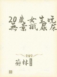 20岁女生晚上无意识尿床啥原因