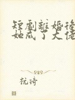 短剧离婚后夫人她成了大佬