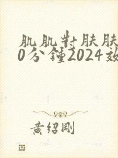 肌肌对肤肤肤30分钟2024效果