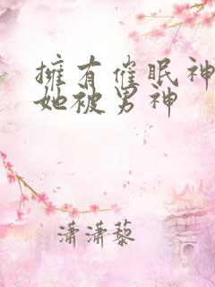 拥有催眠神力后她被男神