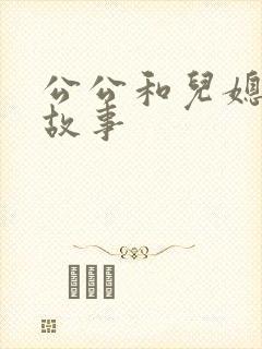 公公和儿媳乱的故事
