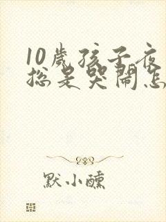 10岁孩子夜里总是哭闹怎么回事