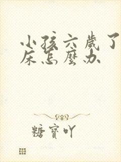 小孩六岁了还尿床怎么办