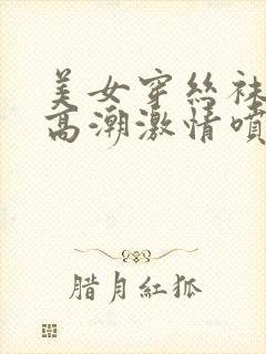 美女穿丝袜被弄高潮激情喷水