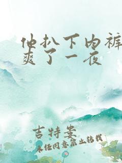 他扒下内裤让我爽了一夜