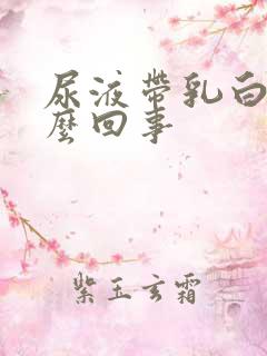 尿液带乳白色怎么回事