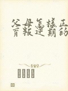 父母怎样正确教育叛逆期的孩子