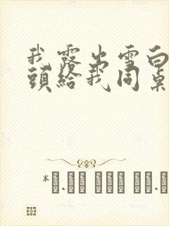 我露出雪白的奶头给我同桌吃小说