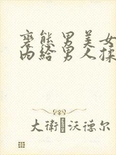 变态男美女扒开内给男人揉