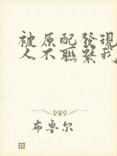 被原配发现后男人不联系我怎么办