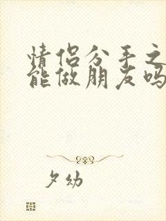 情侣分手之后还能做朋友吗