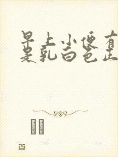 早上小便有一段是乳白色正常吗