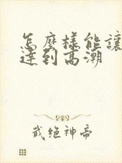 怎么样能让女人达到高潮