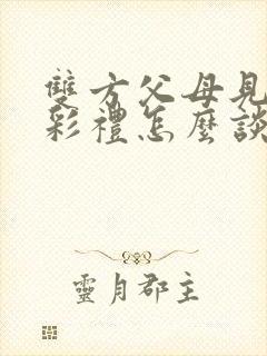 双方父母见面谈彩礼怎么谈