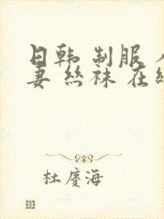 日韩 制服 人妻 丝袜 在线