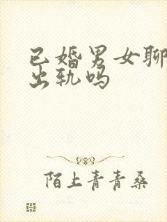 已婚男女聊天算出轨吗