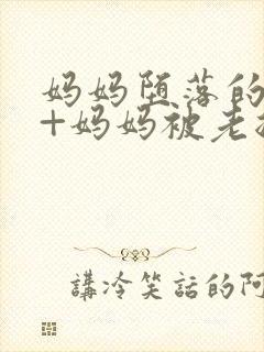 妈妈堕落的秘密+妈妈被老总调教