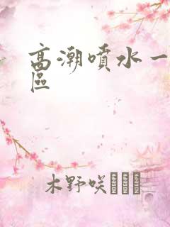 高潮喷水一二三区