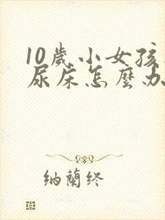 10岁小女孩还尿床怎么办