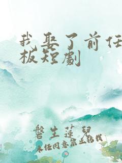 我娶了前任的老板短剧