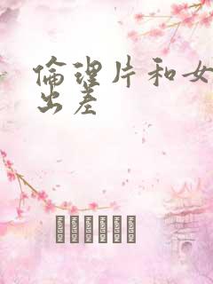 伦理片和女上司出差