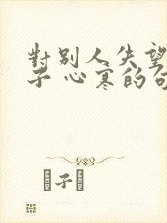 对别人失望的句子 心寒的句子