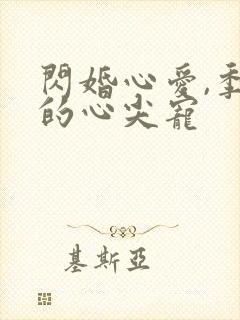 闪婚心爱,季少的心尖宠