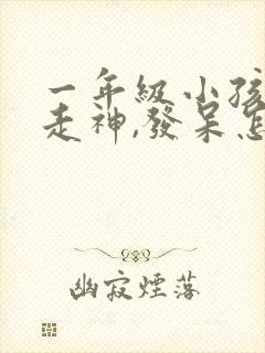 一年级小孩上课走神,发呆怎么引导