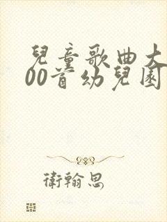 儿童歌曲大全100首幼儿园儿歌大全歌词