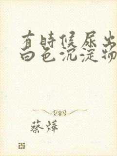 有时候尿出来的白色沉淀物