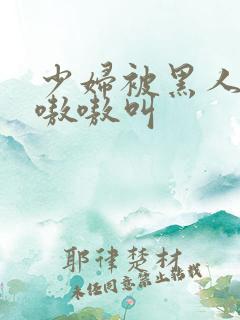 少妇被黑人日的嗷嗷叫