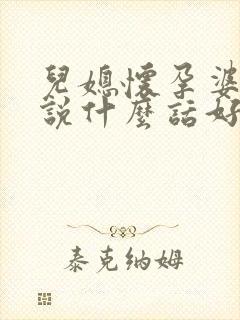 儿媳怀孕婆婆应说什么话好