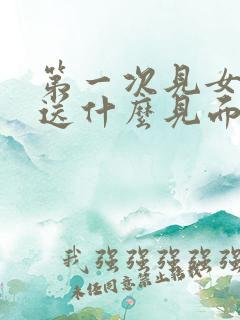 第一次见女孩子送什么见面礼