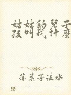 姑姑的儿子的小孩叫我什么