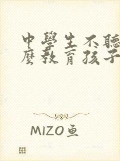 中学生不听话怎么教育孩子