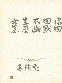 女生不回你消息怎么幽默回复