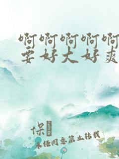 啊啊啊啊啊啊不要好大好爽