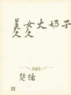 美女大奶子视频久久