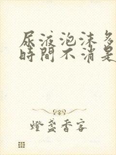 尿液泡沫多且长时间不消是怎么回事