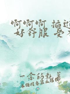 啊啊啊 插进去 好舒服 受不了了