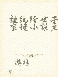 被纨绔世子抢回家后小说免费阅读