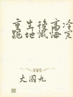 重生后高冷妻子跪地忏悔完结